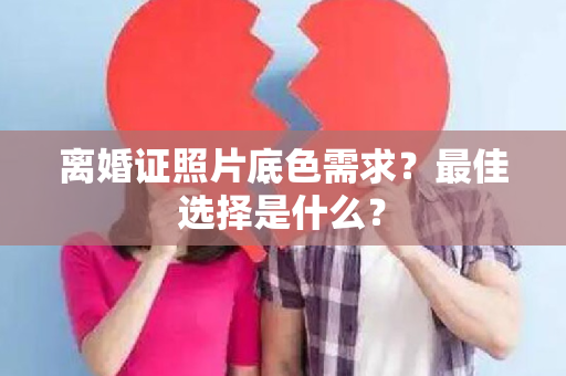 离婚证照片底色需求？最佳选择是什么？