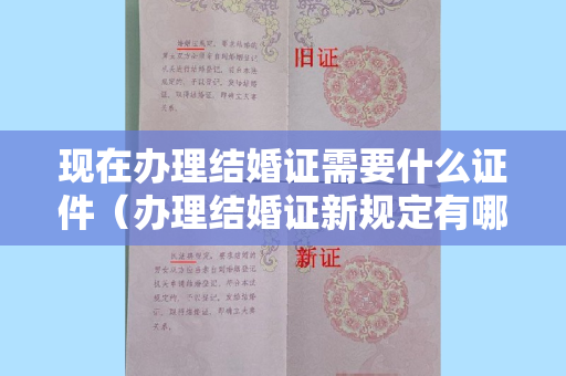 现在办理结婚证需要什么证件（办理结婚证新规定有哪些）