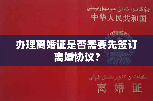 办理离婚证是否需要先签订离婚协议？