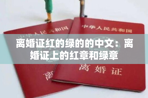 离婚证红的绿的的中文：离婚证上的红章和绿章