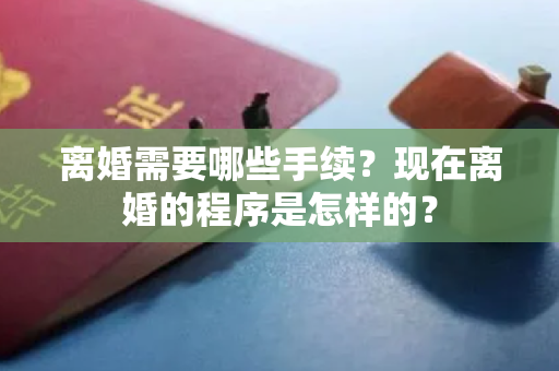 离婚需要哪些手续？现在离婚的程序是怎样的？