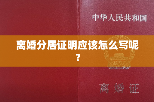 离婚分居证明应该怎么写呢？