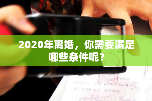 2020年离婚，你需要满足哪些条件呢？