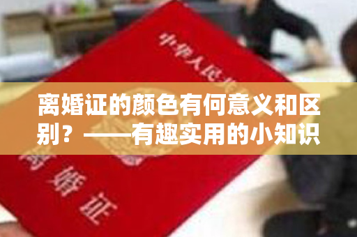 离婚证的颜色有何意义和区别？——有趣实用的小知识。