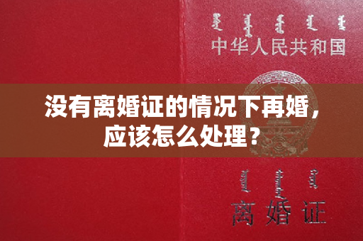 没有离婚证的情况下再婚，应该怎么处理？