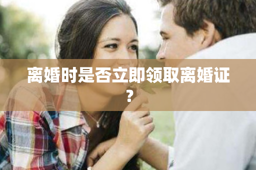 离婚时是否立即领取离婚证？