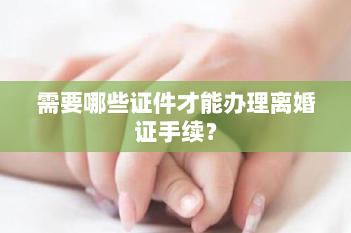 需要哪些证件才能办理离婚证手续？