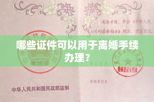 哪些证件可以用于离婚手续办理？